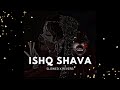 ISHQ SHAVA ( Slowed X Reverb )
