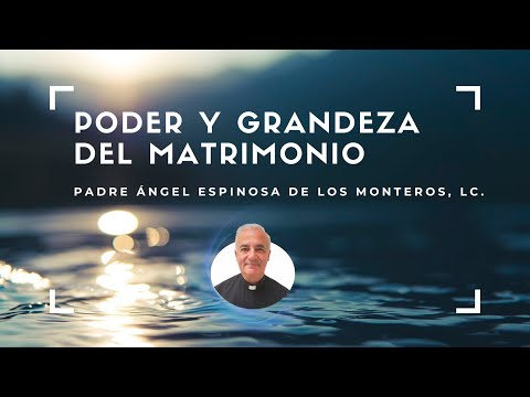 Poder y grandeza del Matrimonio. P. Ángel Espinosa de los Monteros, LC.