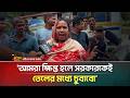 আমরা ক্ষিপ্ত হলে সরকারকেই তেলের মধ্য�