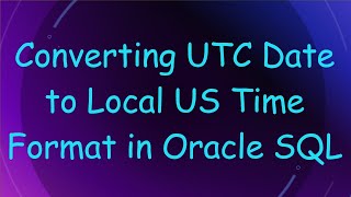 Converting UTC Date to Local US Time Format in Oracle SQL