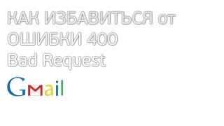 Как избавиться от ошибки 400 Bad Request в GMail