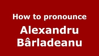 How to pronounce Alexandru Bârlădeanu