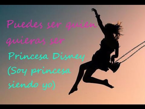 Puedes ser quien quieras ser -Letra- Princesa Disney (Soy princesa siendo Yo)
