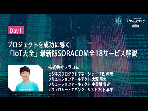 , title : 'SORACOM Discovery 2021 ONLINE - Day1 プロジェクトを成功に導く『IoT大全』  最新版SORACOM全18サービス解説'