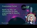 Spark My Fire An Introduction To Data Engineering In Apache Spark Przemysław Furtak 17 SFI