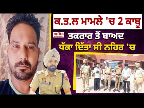 ਕ.ਤ.ਲ ਮਾਮਲੇ 'ਚ 2 ਕਾਬੂ ,ਤਕਰਾਰ ਤੋਂ ਬਾਅਦ ਧੱਕਾ ਦਿੱਤਾ ਸੀ ਨਹਿਰ 'ਚ 