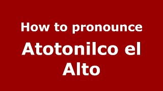 How to pronounce Atotonilco El Alto