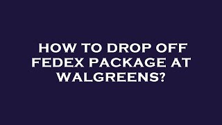 How to drop off fedex package at walgreens?