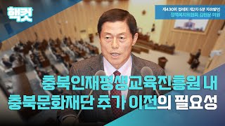 [핵컷] 충북인재평생교육진흥원 내 충북문화재단 이전의 필요성 #5분자유발언 #김현문 #정책복지위원회