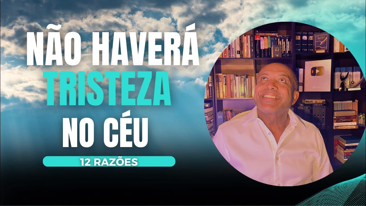 12 Razões do Porquê Não Haverá Tristeza no Céu!