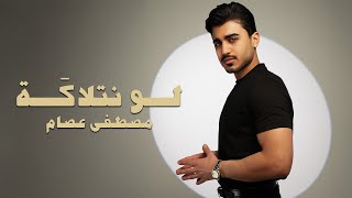 كلمات اغنية لـو نتلاكة مصطفى عصام