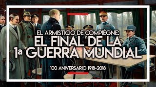 EL ARMISTICIO DE COMPIÈGNE: EL FINAL DE LA PRIMERA GUERRA MUNDIAL (100 ANIVERSARIO 1918-2018) 📝💥