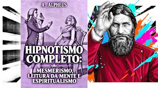 Hipnotismo Completo: Mesmerismo, Leitura da Mente e Espiritualismo - A. Alpheus