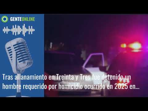 Tras allanamiento en Treinta y Tres fue detenido un hombre requerido por homicidio ocur...