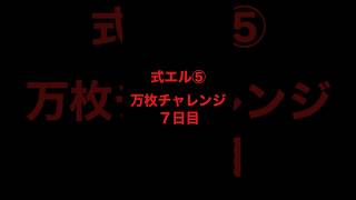 式エル⑤万枚チャレンジ７日目