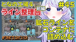 【Factorio】#45 ライン整理・前編！鉱石ラインをコンテナに詰め込む【となの工場４ / とな】【Sea Block】