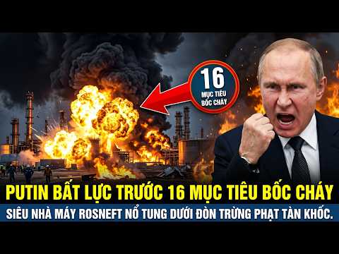 16 MỤC TIÊU NGA BỐC CHÁY: Siêu nhà máy Rosneft nổ tung dưới đòn trừng phạt tàn khốc