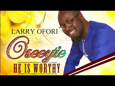 LARRY OFORI -  OSEEYIE /  HE IS WORTHY