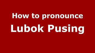 How to pronounce Lubok Pusing