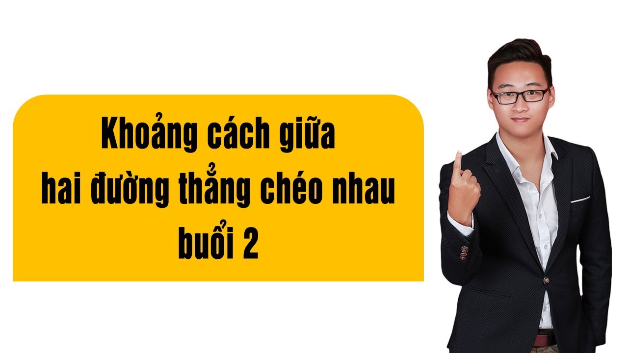 KHOẢNG CÁCH GIỮA HAI ĐƯỜNG THẲNG CHÉO NHAU (BUỔI 2)