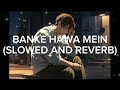 BANKE HAWA MEIN (SLOWED AND REVERB) SONG