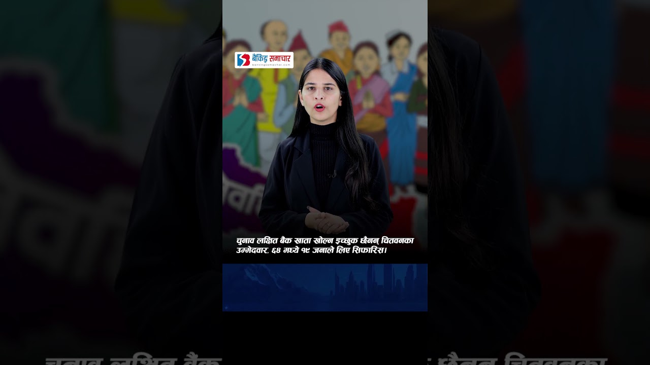 चुनाव लक्षित बैंक खाता खोल्न इच्छुक छैनन् चितवनका उम्मेदवार, ६४ मध्ये १९ जनाले लिए सिफारिस