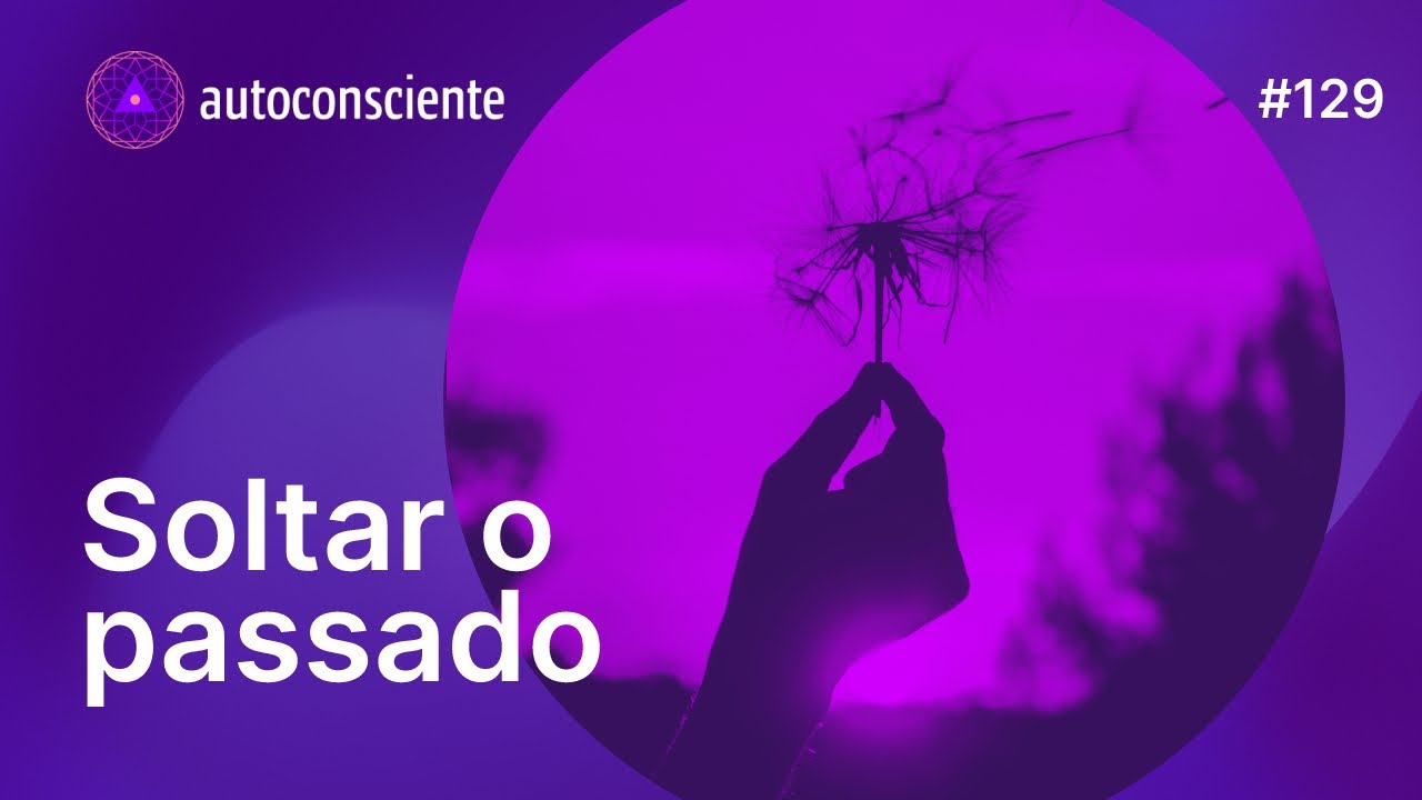 Soltar o passado | Autoconsciente episódio 129