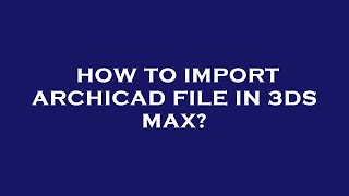 How to import archicad file in 3ds max?