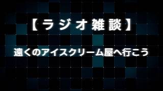 【ラジオ雑談】遠くのアイスクリーム屋へ行こう