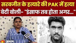 Sarabjit Singh के हत्यारे की Pakistan में हत्या पर बेटी ने यूं मांगा न्याय