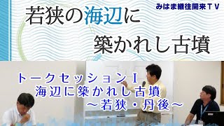 トークセッションⅠ 海辺に築かれし古墳 ~若狭・丹後~【海辺に築かれし古墳シリーズ】
