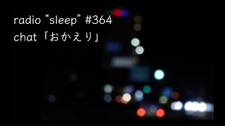 radio "sleep" -寝落ち雑談ラジオ- #364　chat「おかえり」