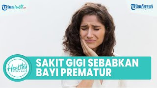 Sakit Gigi Bisa Sebabkan Ibu Hamil Lahirkan Bayi Prematur, Ini Penjelasannya