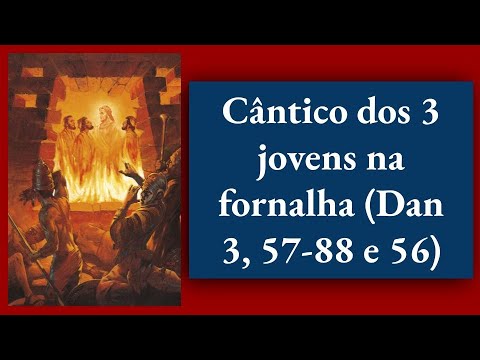 Cântico dos 3 jovens na fornalha (Dan 3, 57-88 e 56)
