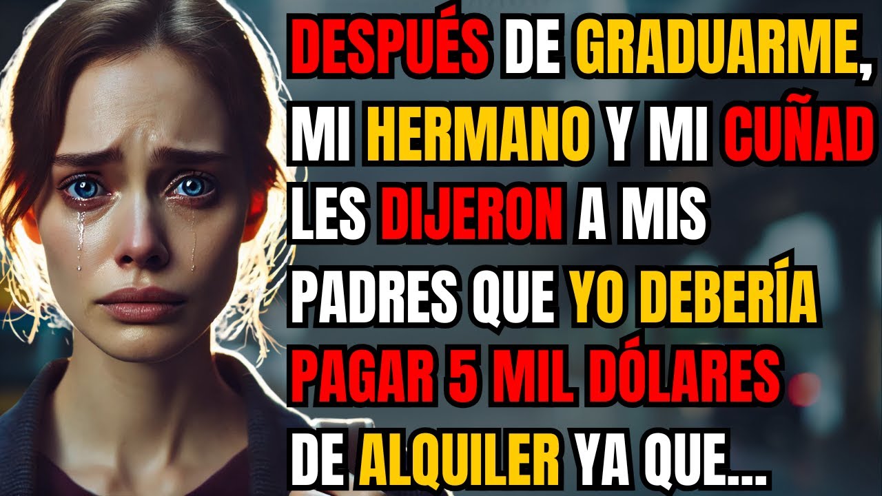 DESPUÉS DE GRADUARME, MI HERMANO Y MI CUÑADA LES DIJERON A MIS PADRES QUE YO DEBERÍA PAGAR 5 MIL...