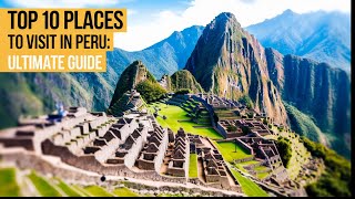 Top 10 Places to Visit in Peru: Ultimate Guide