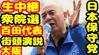 生中継 衆院選 最後の訴え 日本保守党 百田尚樹  島田洋一  佐々木みのり 藤村充亮 ライブ配信 街頭演説 大阪