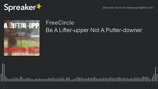 Be A Lifter-upper Not A Putter-downer (made with Spreaker)