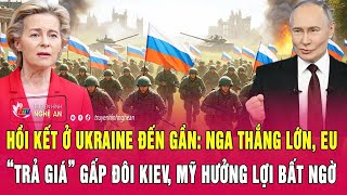 Hồi kết ở Ukraine đến gần: Nga thắng lớn, EU “trả giá” gấp đôi Kiev, Mỹ hưởng lợi bất ngờ
