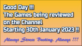 Good day !!  The Games being reviewed on the Channel starting 30th January 2023 are.