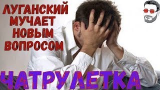 ЛУГАНСКИЙ МУЧАЕТ НОВЫМ ВОПРОСОМ