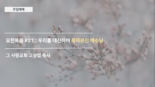 [주일예배] 요한복음 #21 : 우리를 대신하여 목마르신 예수님