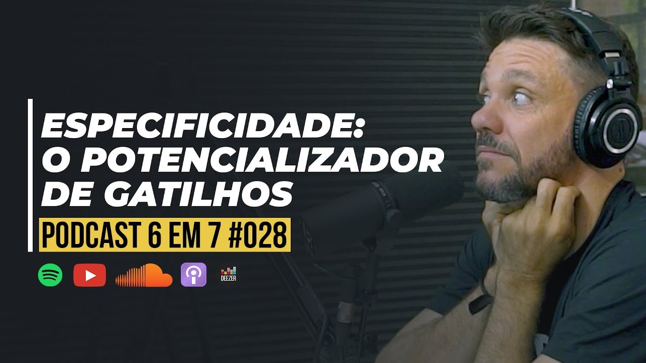 GATILHO DA ESPECIFICIDADE: 3 MOTIVOS PARA USAR ESSE GATILHO | PODCAST 6 EM 7 | #028