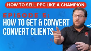 How to Get and Convert Clients - How to Sell PPC Like a Champion Ep. 5