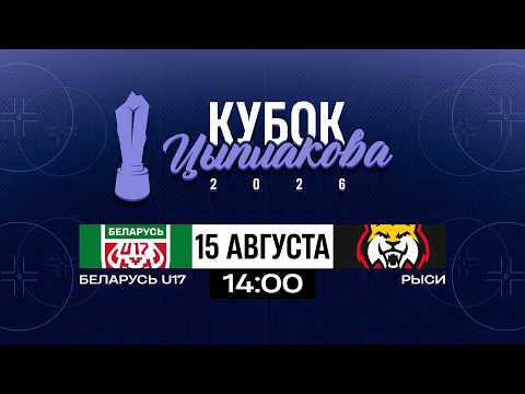 Беларусь U17 - Рыси | 15.08.2026 | Кубок Цыплакова | За 9-12 место | Матч #3 | Прямая трансляция