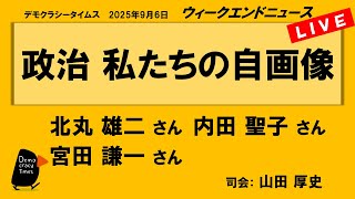 政治　私たちの自画像 （北丸 雄二／内田 聖子／宮田 謙一）　ウィークエンドニュース 20250906