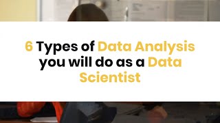 Six types of Data Analysis you will do as a Data Scientist