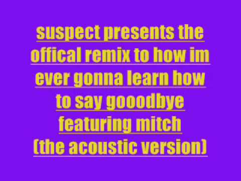 suspect featuring mitch how im ever gonna learn to say goodbye (offical remix ) acoustic version