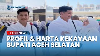 Terungkap Profil dan Harta Bupati Aceh Selatan yang Umrah Setelah Teken Surat Nyerah Atasi Banjir