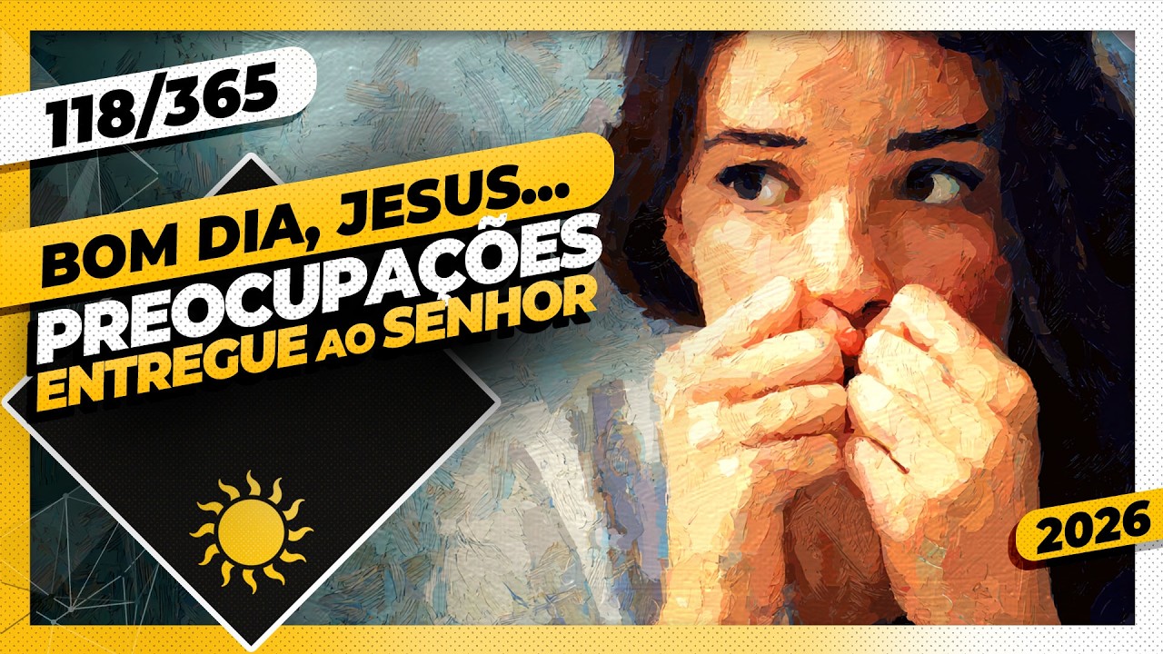 PREOCUPAÇÕES: ENTREGUE AO SENHOR - Bom dia, Jesus! 118/365 (2026)